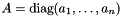 $ A = \text{diag}(a_1, \dots, a_n) $