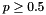 $ p \geq 0.5 $