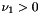 $ \nu_1 > 0 $